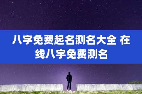 八字免费起名测名大全 在线八字免费测名