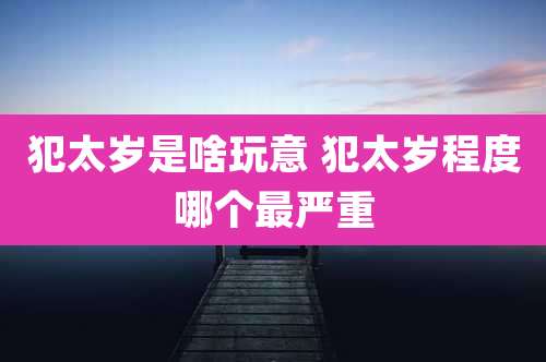 犯太岁是啥玩意 犯太岁程度哪个最严重