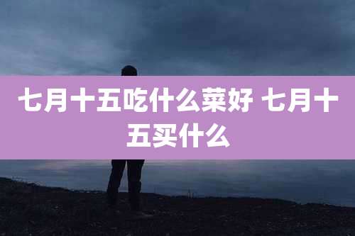 七月十五吃什么菜好 七月十五买什么