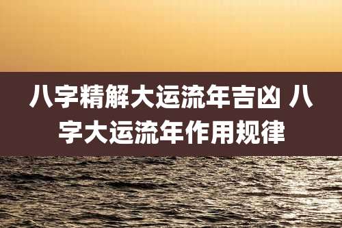八字精解大运流年吉凶 八字大运流年作用规律
