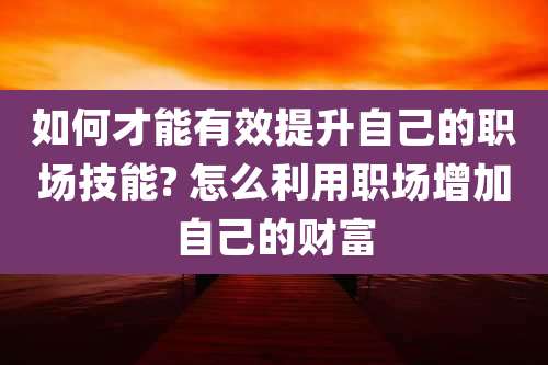 如何才能有效提升自己的职场技能? 怎么利用职场增加自己的财富