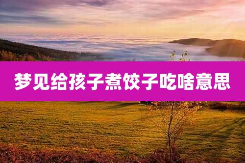 梦见给孩子煮饺子吃啥意思