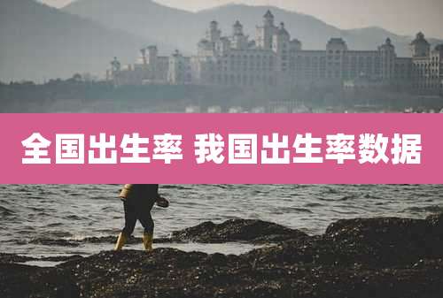 全国出生率 我国出生率数据