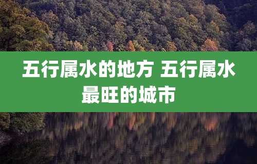 五行属水的地方 五行属水最旺的城市