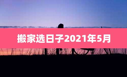 搬家选日子2021年5月