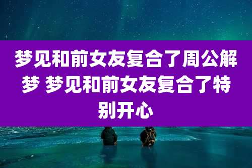 梦见和前女友复合了周公解梦 梦见和前女友复合了特别开心