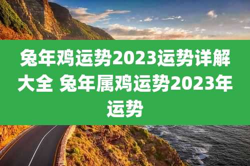 兔年鸡运势2023运势详解大全 兔年属鸡运势2023年运势