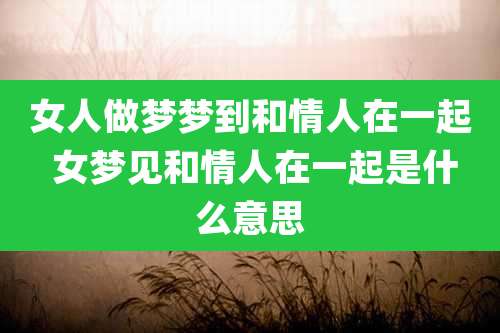 女人做梦梦到和情人在一起 女梦见和情人在一起是什么意思
