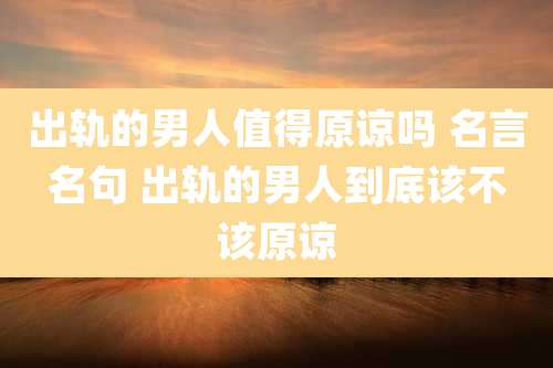 出轨的男人值得原谅吗 名言名句 出轨的男人到底该不该原谅