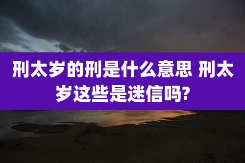 刑太岁的刑是什么意思 刑太岁这些是迷信吗?