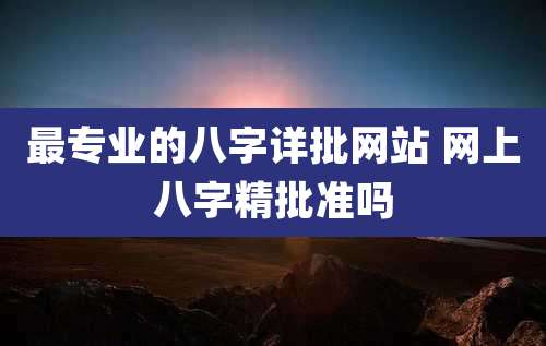 最专业的八字详批网站 网上八字精批准吗