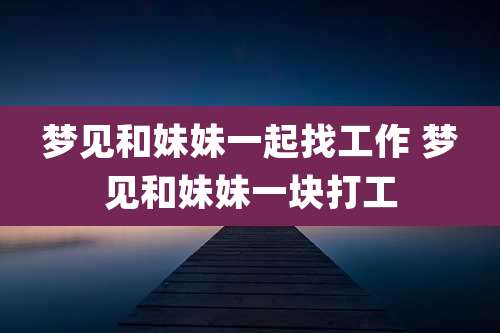 梦见和妹妹一起找工作 梦见和妹妹一块打工