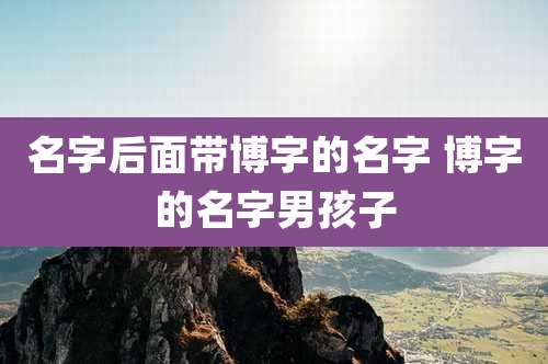 名字后面带博字的名字 博字的名字男孩子