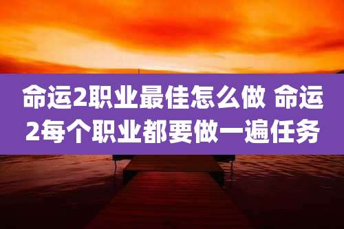 命运2职业最佳怎么做 命运2每个职业都要做一遍任务