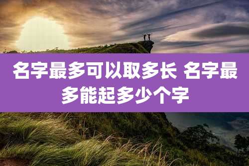 名字最多可以取多长 名字最多能起多少个字