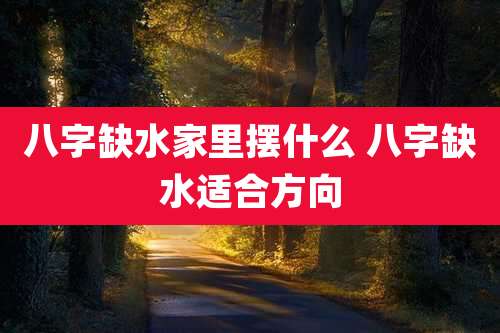 八字缺水家里摆什么 八字缺水适合方向