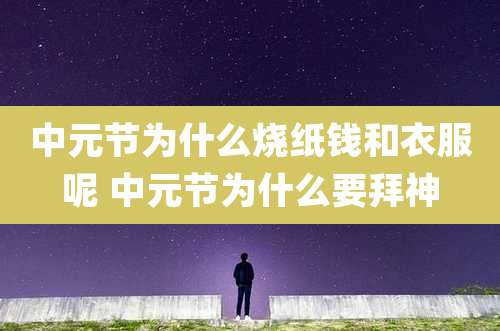 中元节为什么烧纸钱和衣服呢 中元节为什么要拜神
