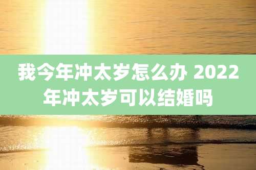 我今年冲太岁怎么办 2022年冲太岁可以结婚吗
