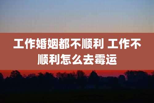 工作婚姻都不顺利 工作不顺利怎么去霉运