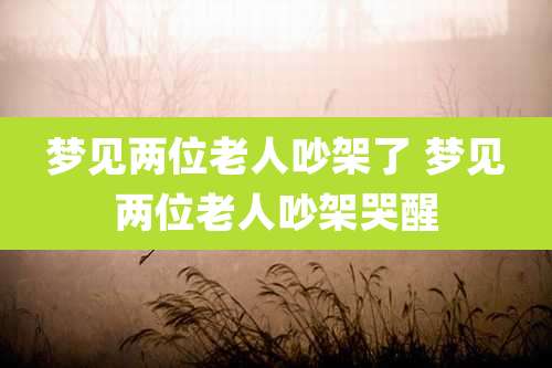 梦见两位老人吵架了 梦见两位老人吵架哭醒