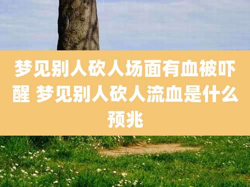 梦见别人砍人场面有血被吓醒 梦见别人砍人流血是什么预兆