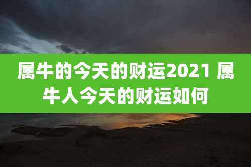 属牛的今天的财运2021 属牛人今天的财运如何