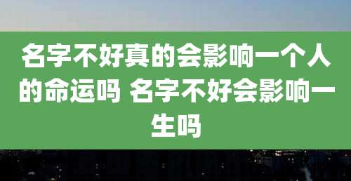 名字不好真的会影响一个人的命运吗 名字不好会影响一生吗