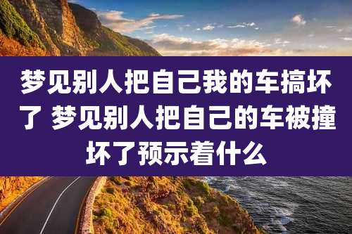 梦见别人把自己我的车搞坏了 梦见别人把自己的车被撞坏了预示着什么