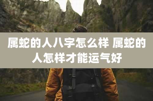 属蛇的人八字怎么样 属蛇的人怎样才能运气好