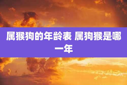 属猴狗的年龄表 属狗猴是哪一年
