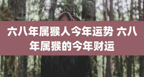 六八年属猴人今年运势 六八年属猴的今年财运