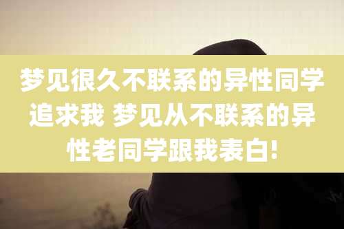 梦见很久不联系的异性同学追求我 梦见从不联系的异性老同学跟我表白!