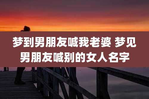 梦到男朋友喊我老婆 梦见男朋友喊别的女人名字