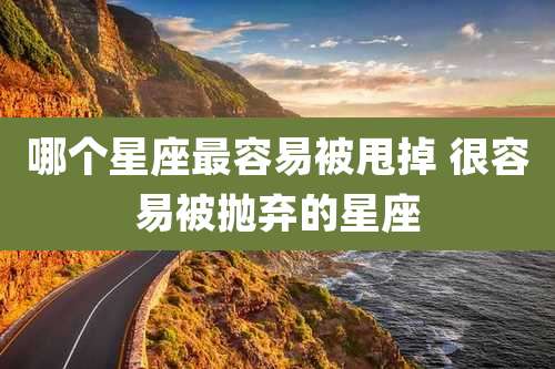 哪个星座最容易被甩掉 很容易被抛弃的星座