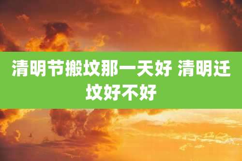 清明节搬坟那一天好 清明迁坟好不好