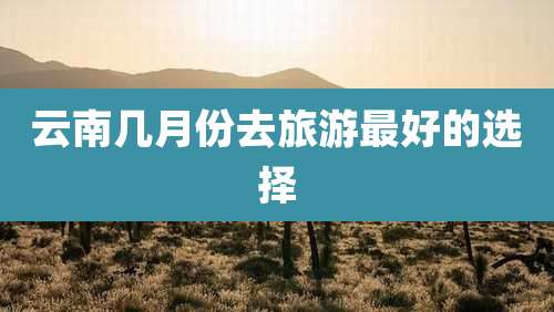 云南几月份去旅游最好的选择