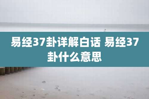 易经37卦详解白话 易经37卦什么意思