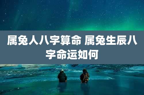 属兔人八字算命 属兔生辰八字命运如何
