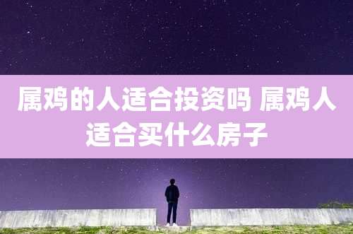 属鸡的人适合投资吗 属鸡人适合买什么房子