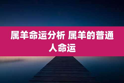 属羊命运分析 属羊的普通人命运