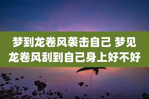 梦到龙卷风袭击自己 梦见龙卷风刮到自己身上好不好