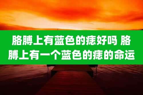 胳膊上有蓝色的痣好吗 胳膊上有一个蓝色的痣的命运