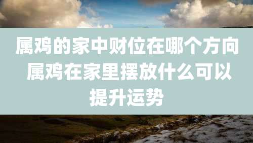 属鸡的家中财位在哪个方向 属鸡在家里摆放什么可以提升运势