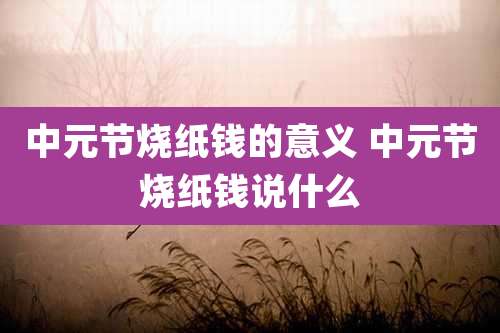 中元节烧纸钱的意义 中元节烧纸钱说什么