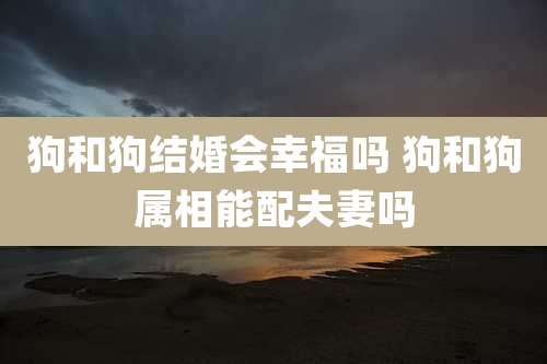 狗和狗结婚会幸福吗 狗和狗属相能配夫妻吗