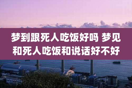 梦到跟死人吃饭好吗 梦见和死人吃饭和说话好不好