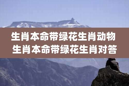 生肖本命带绿花生肖动物 生肖本命带绿花生肖对答