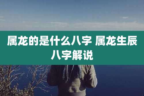 属龙的是什么八字 属龙生辰八字解说