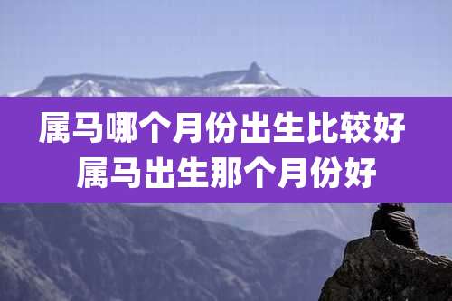 属马哪个月份出生比较好 属马出生那个月份好