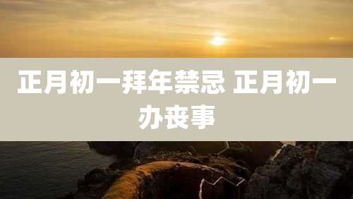 正月初一拜年禁忌 正月初一办丧事